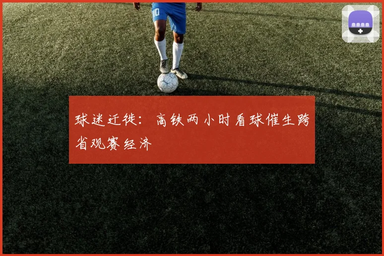 球迷迁徙：高铁两小时看球催生跨省观赛经济