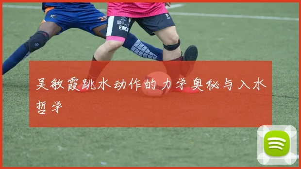 吴敏霞跳水动作的力学奥秘与入水哲学