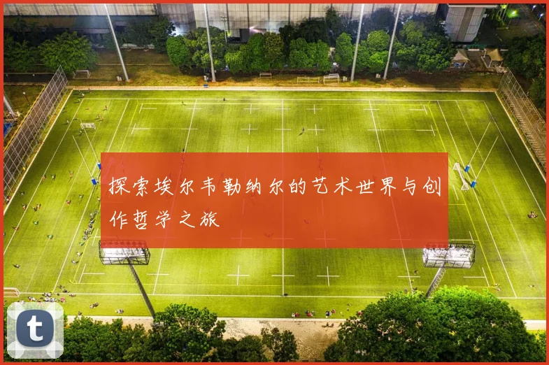 探索埃尔韦勒纳尔的艺术世界与创作哲学之旅