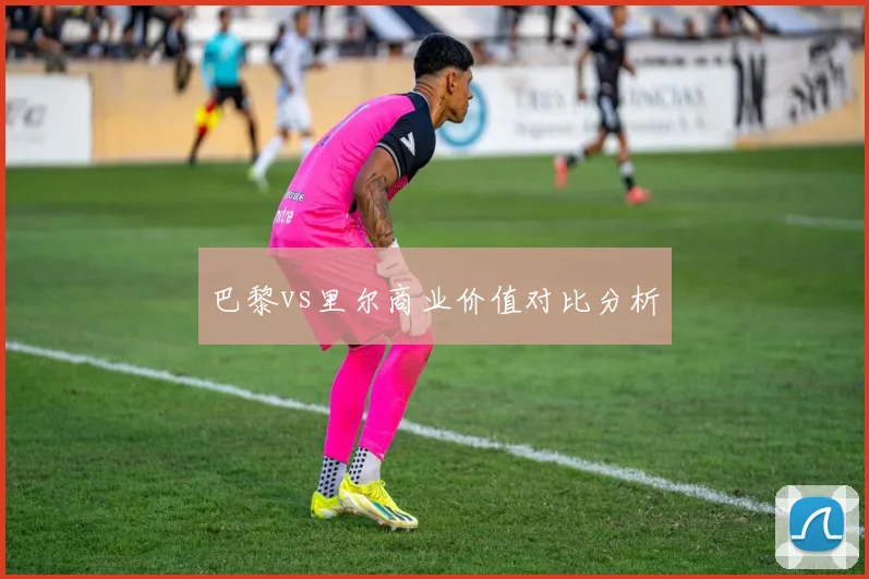 巴黎vs里尔商业价值对比分析