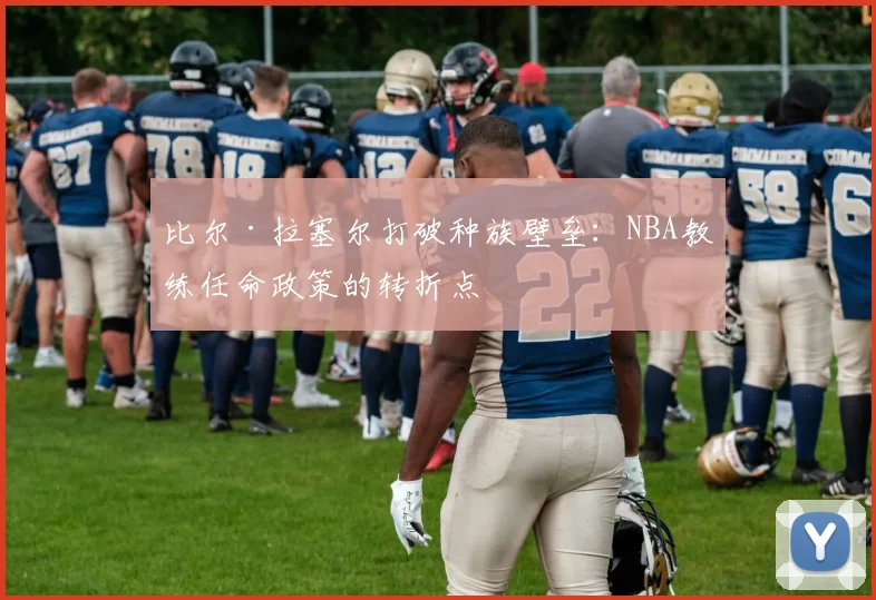 比尔·拉塞尔打破种族壁垒：NBA教练任命政策的转折点