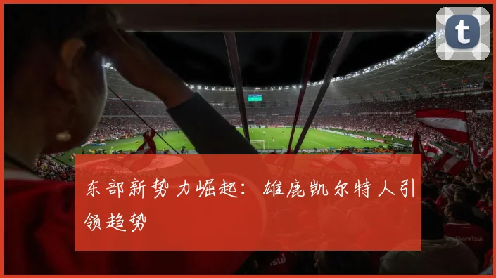 东部新势力崛起：雄鹿凯尔特人引领趋势