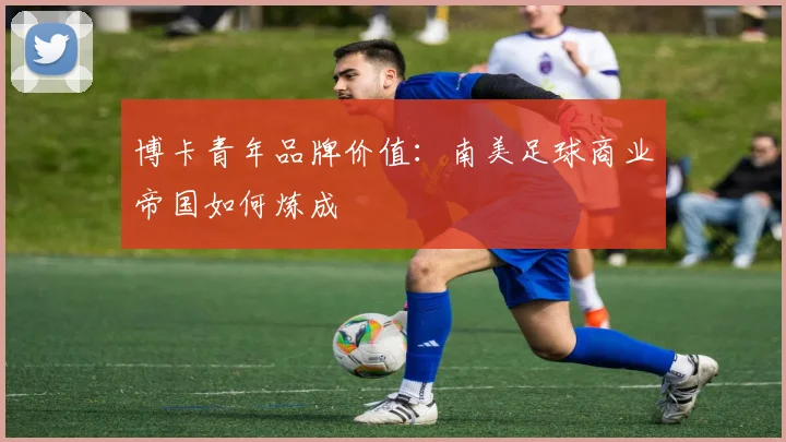 博卡青年品牌价值：南美足球商业帝国如何炼成