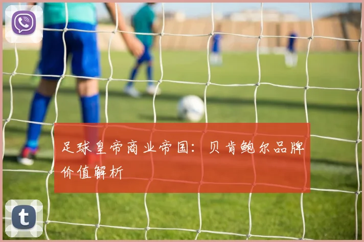 足球皇帝商业帝国：贝肯鲍尔品牌价值解析