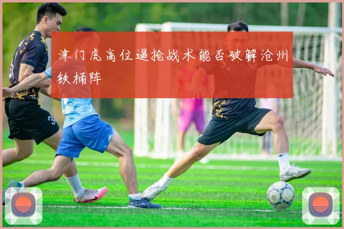 津门虎高位逼抢战术能否破解沧州铁桶阵