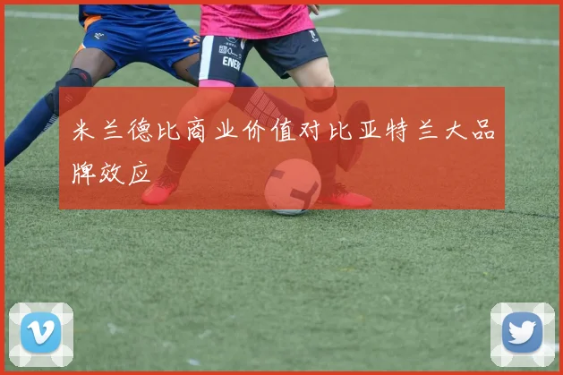 米兰德比商业价值对比亚特兰大品牌效应