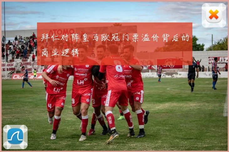 拜仁对阵皇马欧冠门票溢价背后的商业逻辑