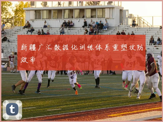 新疆广汇数据化训练体系重塑攻防效率