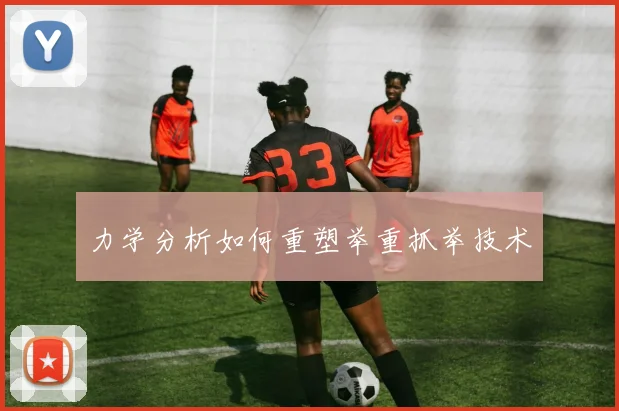 力学分析如何重塑举重抓举技术