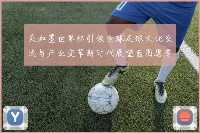 美加墨世界杯引领全球足球文化交流与产业变革新时代展望蓝图愿景