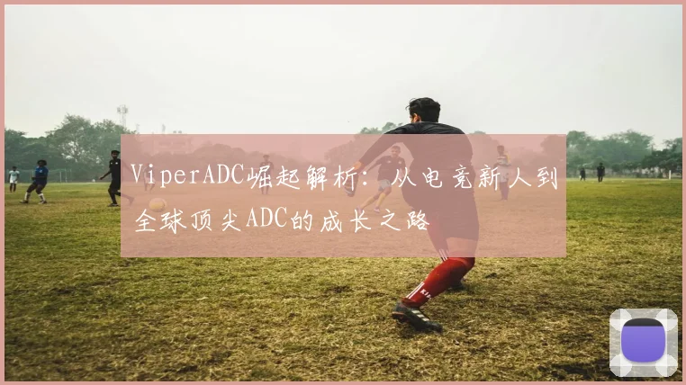 ViperADC崛起解析：从电竞新人到全球顶尖ADC的成长之路