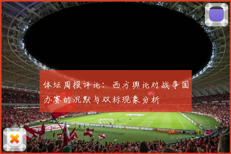 体坛周报评论：西方舆论对战争国办赛的沉默与双标现象分析