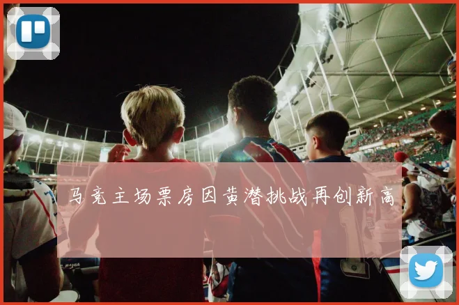 马竞主场票房因黄潜挑战再创新高